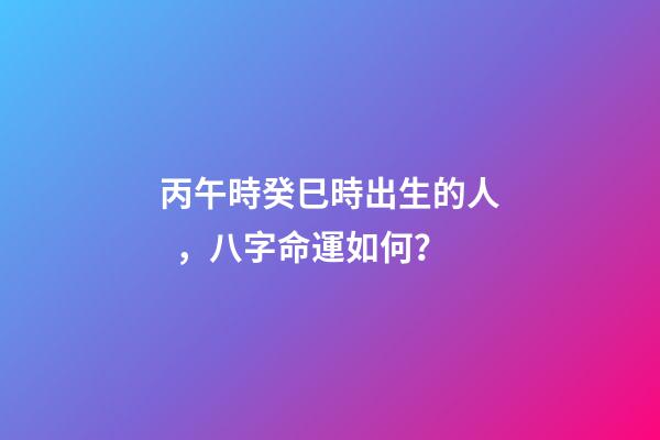 丙午時癸巳時出生的人，八字命運如何？